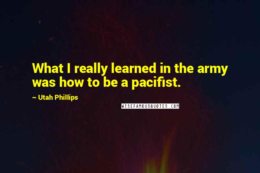 Utah Phillips Quotes: What I really learned in the army was how to be a pacifist.