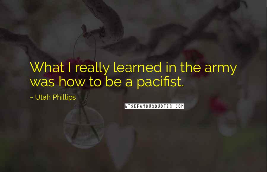 Utah Phillips Quotes: What I really learned in the army was how to be a pacifist.