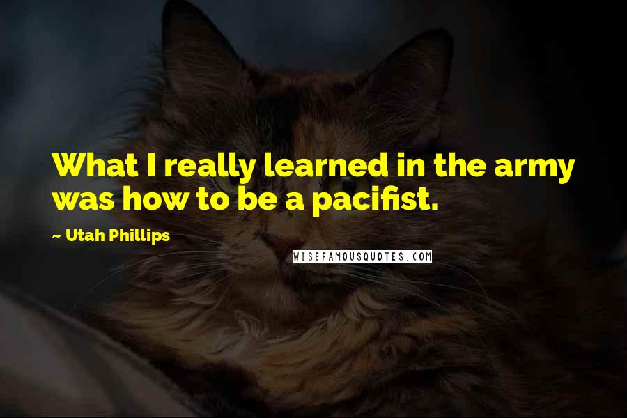 Utah Phillips Quotes: What I really learned in the army was how to be a pacifist.