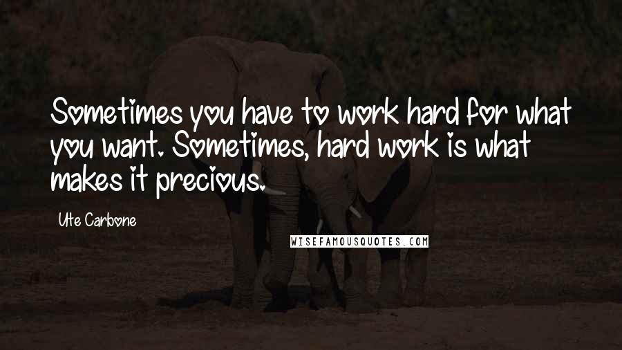 Ute Carbone Quotes: Sometimes you have to work hard for what you want. Sometimes, hard work is what makes it precious.