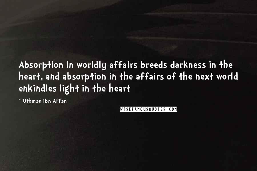 Uthman Ibn Affan Quotes: Absorption in worldly affairs breeds darkness in the heart, and absorption in the affairs of the next world enkindles light in the heart