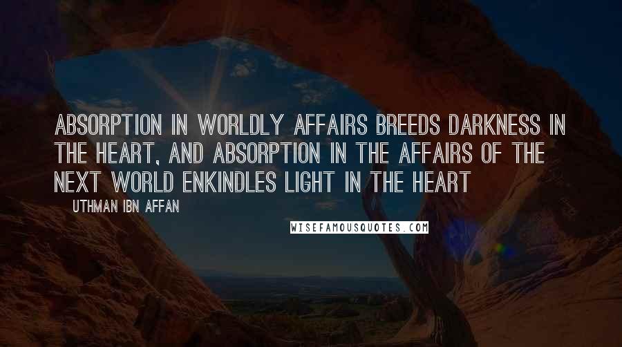 Uthman Ibn Affan Quotes: Absorption in worldly affairs breeds darkness in the heart, and absorption in the affairs of the next world enkindles light in the heart