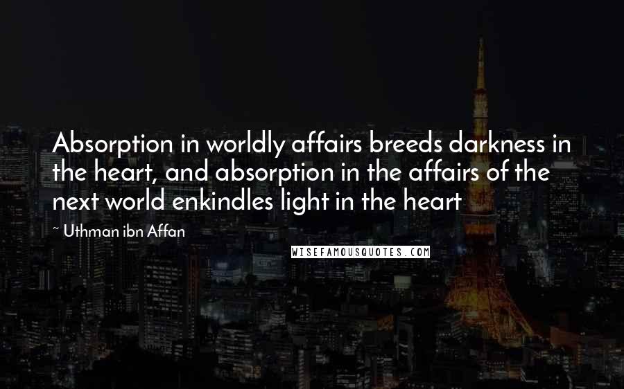 Uthman Ibn Affan Quotes: Absorption in worldly affairs breeds darkness in the heart, and absorption in the affairs of the next world enkindles light in the heart