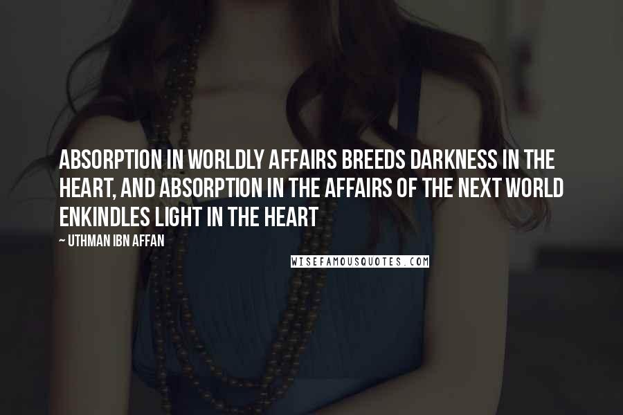 Uthman Ibn Affan Quotes: Absorption in worldly affairs breeds darkness in the heart, and absorption in the affairs of the next world enkindles light in the heart