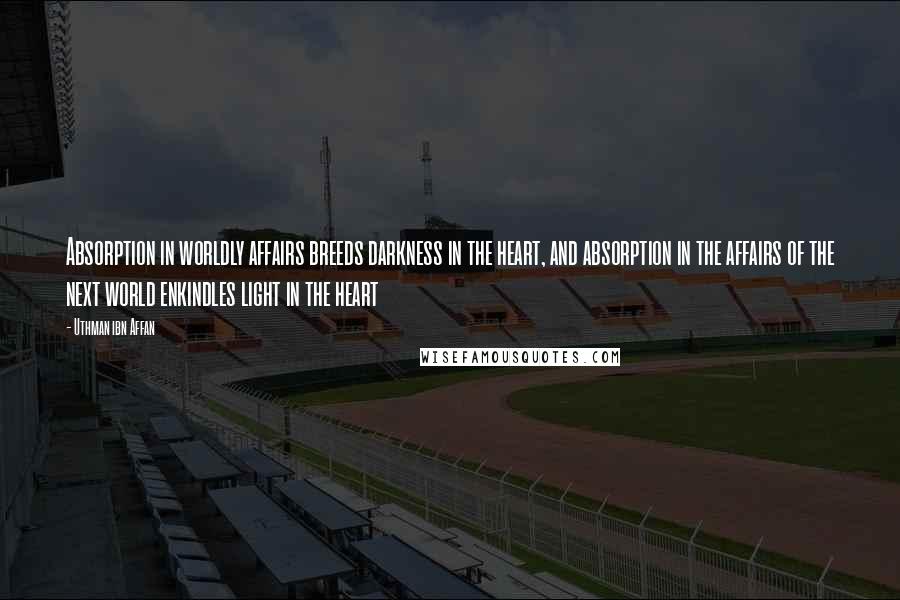 Uthman Ibn Affan Quotes: Absorption in worldly affairs breeds darkness in the heart, and absorption in the affairs of the next world enkindles light in the heart