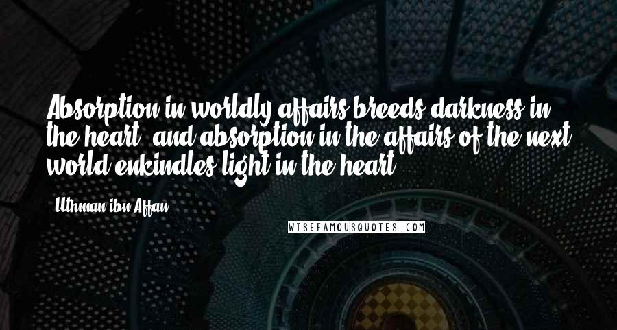 Uthman Ibn Affan Quotes: Absorption in worldly affairs breeds darkness in the heart, and absorption in the affairs of the next world enkindles light in the heart