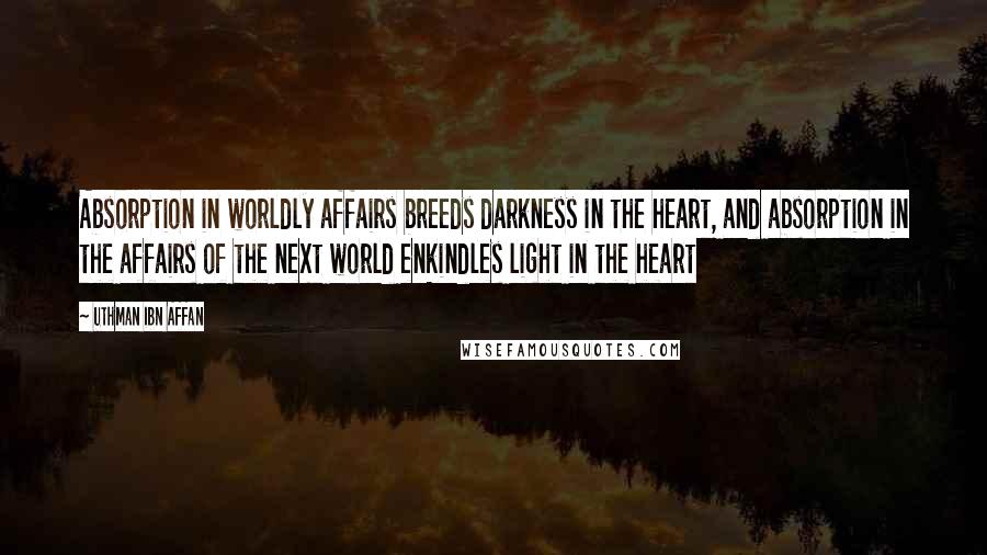 Uthman Ibn Affan Quotes: Absorption in worldly affairs breeds darkness in the heart, and absorption in the affairs of the next world enkindles light in the heart