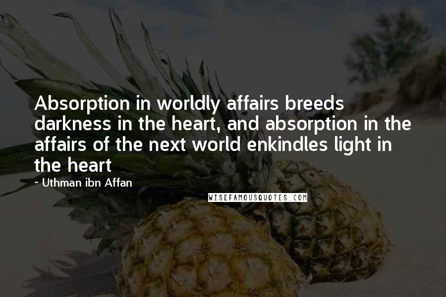 Uthman Ibn Affan Quotes: Absorption in worldly affairs breeds darkness in the heart, and absorption in the affairs of the next world enkindles light in the heart
