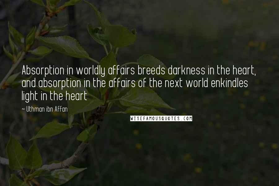 Uthman Ibn Affan Quotes: Absorption in worldly affairs breeds darkness in the heart, and absorption in the affairs of the next world enkindles light in the heart