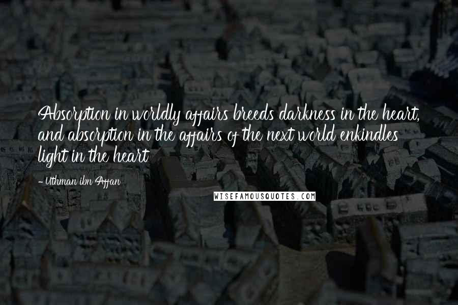 Uthman Ibn Affan Quotes: Absorption in worldly affairs breeds darkness in the heart, and absorption in the affairs of the next world enkindles light in the heart