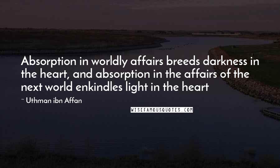 Uthman Ibn Affan Quotes: Absorption in worldly affairs breeds darkness in the heart, and absorption in the affairs of the next world enkindles light in the heart