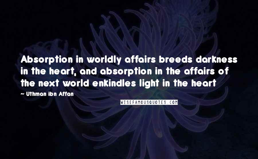 Uthman Ibn Affan Quotes: Absorption in worldly affairs breeds darkness in the heart, and absorption in the affairs of the next world enkindles light in the heart