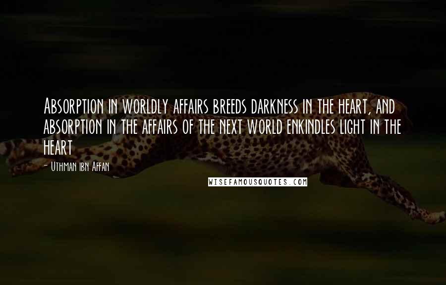 Uthman Ibn Affan Quotes: Absorption in worldly affairs breeds darkness in the heart, and absorption in the affairs of the next world enkindles light in the heart