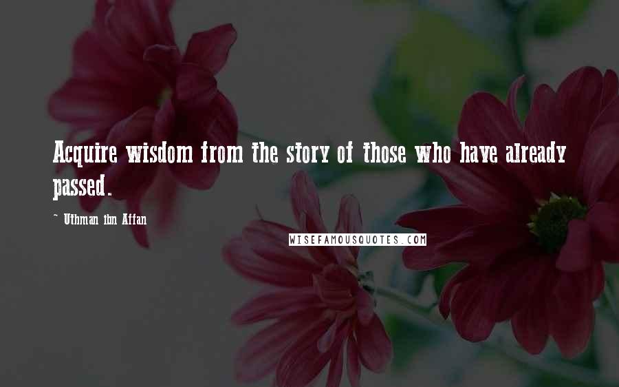 Uthman Ibn Affan Quotes: Acquire wisdom from the story of those who have already passed.