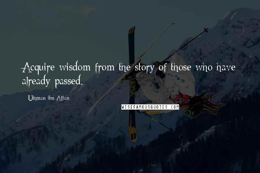 Uthman Ibn Affan Quotes: Acquire wisdom from the story of those who have already passed.