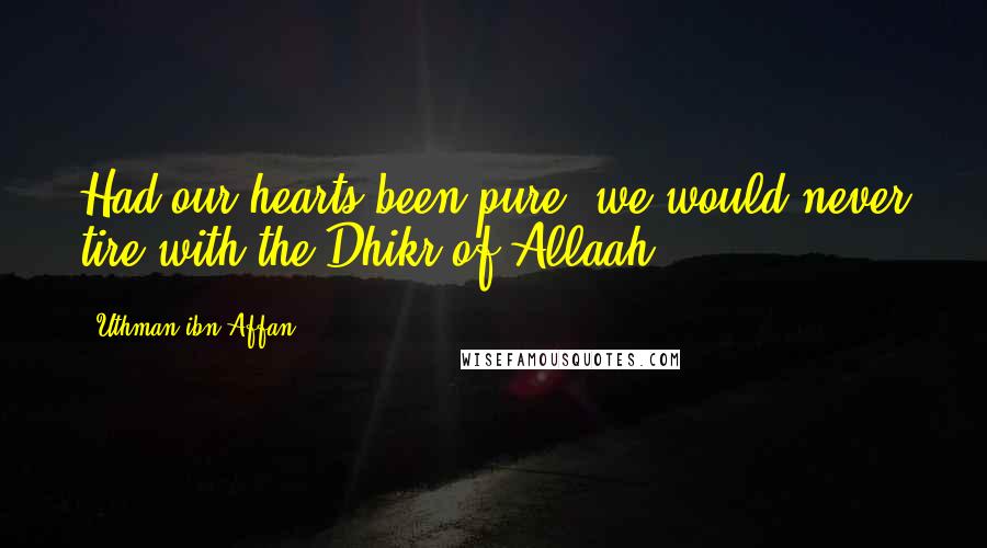 Uthman Ibn Affan Quotes: Had our hearts been pure, we would never tire with the Dhikr of Allaah.