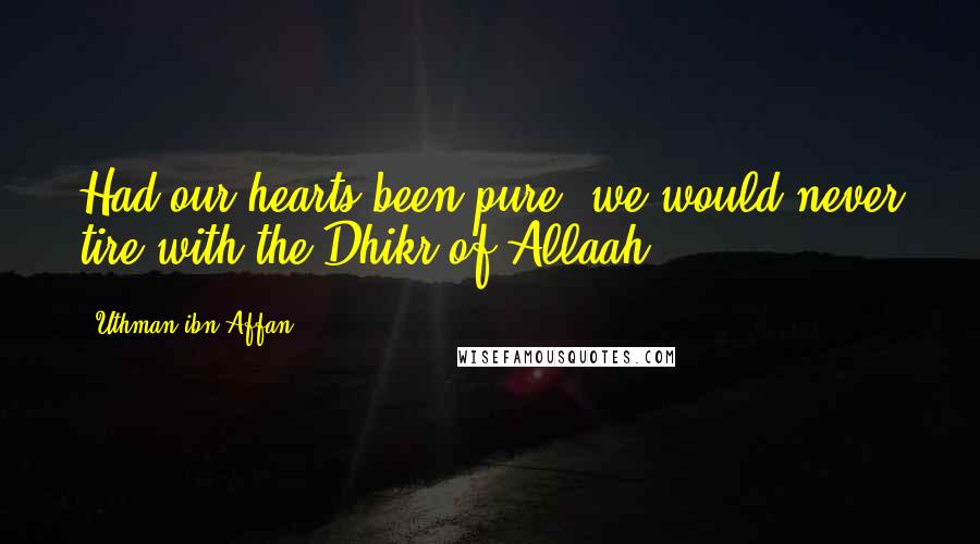 Uthman Ibn Affan Quotes: Had our hearts been pure, we would never tire with the Dhikr of Allaah.