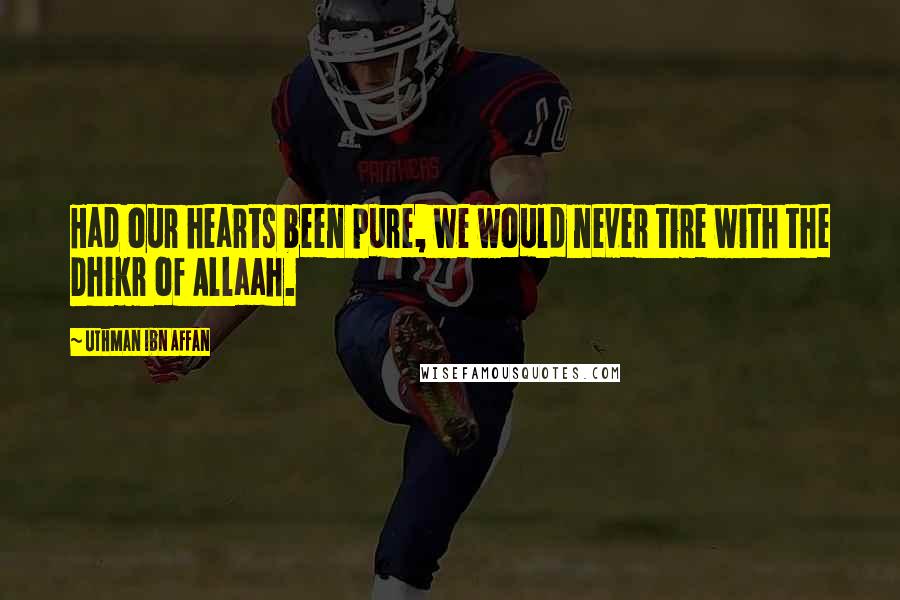 Uthman Ibn Affan Quotes: Had our hearts been pure, we would never tire with the Dhikr of Allaah.