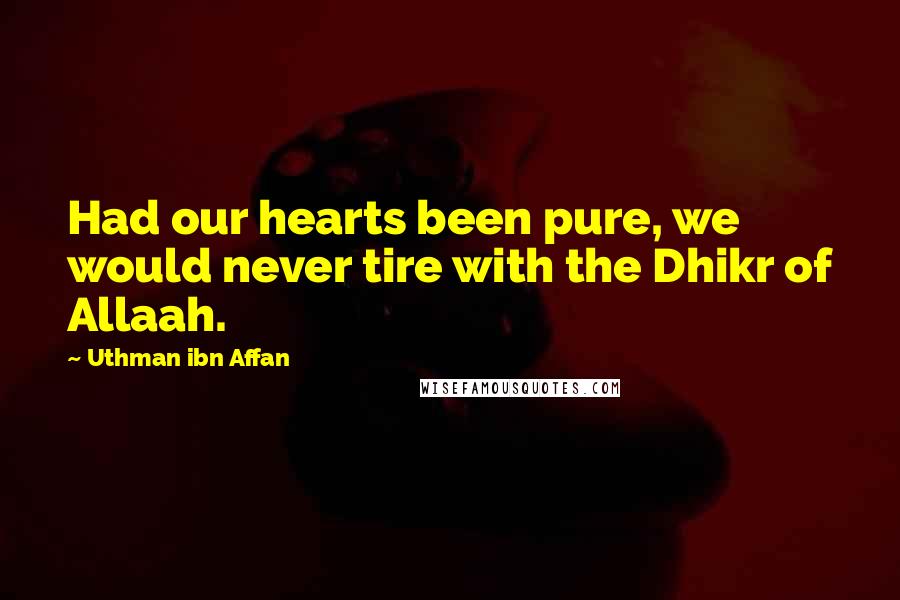 Uthman Ibn Affan Quotes: Had our hearts been pure, we would never tire with the Dhikr of Allaah.