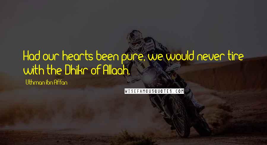 Uthman Ibn Affan Quotes: Had our hearts been pure, we would never tire with the Dhikr of Allaah.