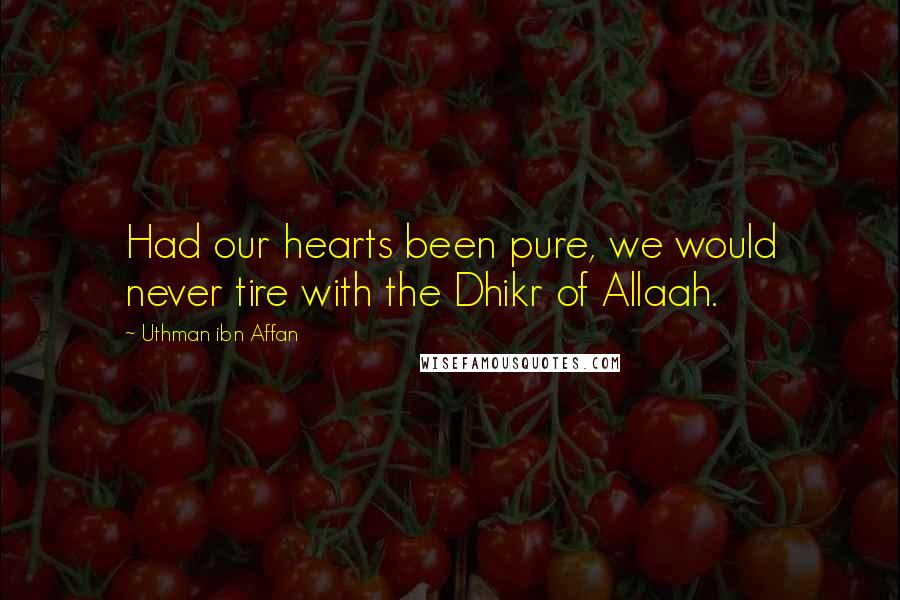 Uthman Ibn Affan Quotes: Had our hearts been pure, we would never tire with the Dhikr of Allaah.