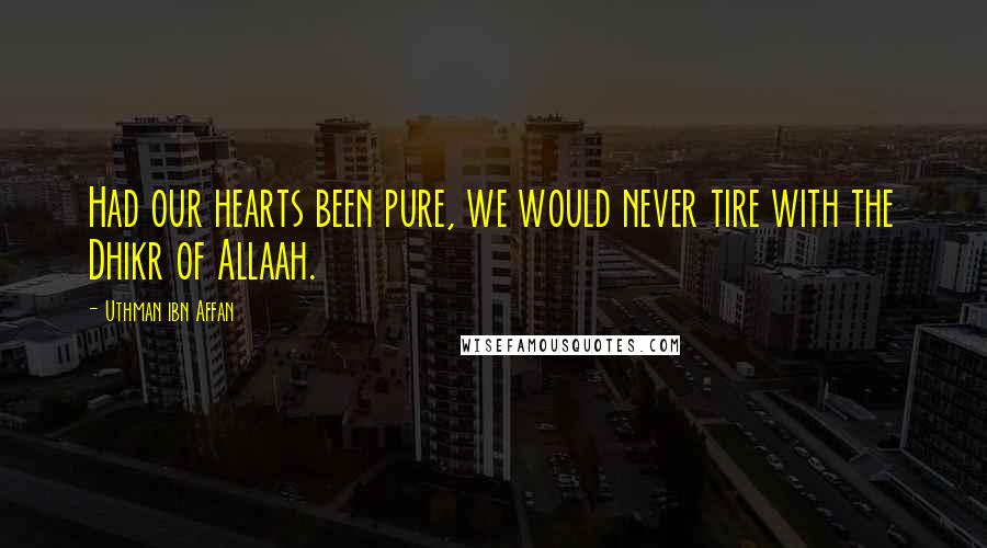 Uthman Ibn Affan Quotes: Had our hearts been pure, we would never tire with the Dhikr of Allaah.