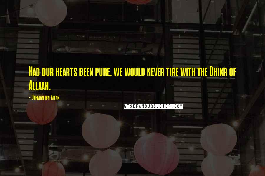 Uthman Ibn Affan Quotes: Had our hearts been pure, we would never tire with the Dhikr of Allaah.