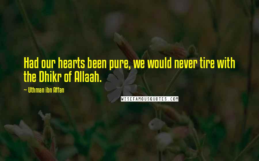 Uthman Ibn Affan Quotes: Had our hearts been pure, we would never tire with the Dhikr of Allaah.