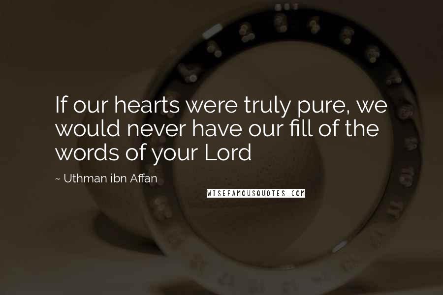 Uthman Ibn Affan Quotes: If our hearts were truly pure, we would never have our fill of the words of your Lord