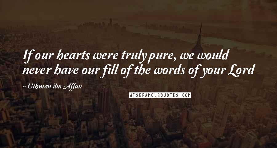 Uthman Ibn Affan Quotes: If our hearts were truly pure, we would never have our fill of the words of your Lord