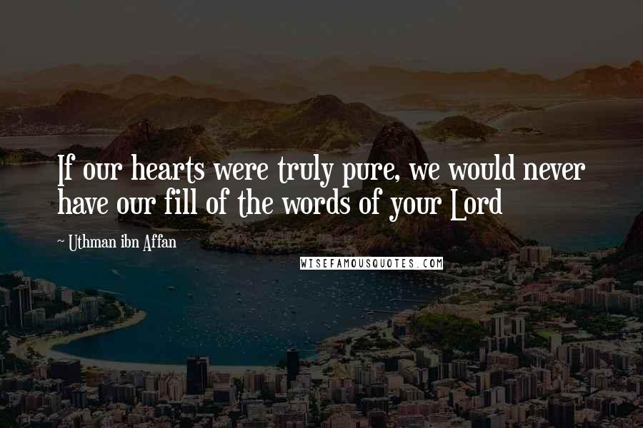 Uthman Ibn Affan Quotes: If our hearts were truly pure, we would never have our fill of the words of your Lord