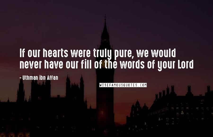 Uthman Ibn Affan Quotes: If our hearts were truly pure, we would never have our fill of the words of your Lord