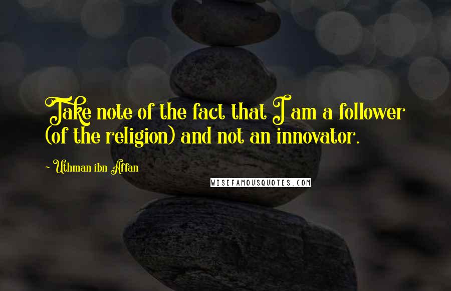 Uthman Ibn Affan Quotes: Take note of the fact that I am a follower (of the religion) and not an innovator.