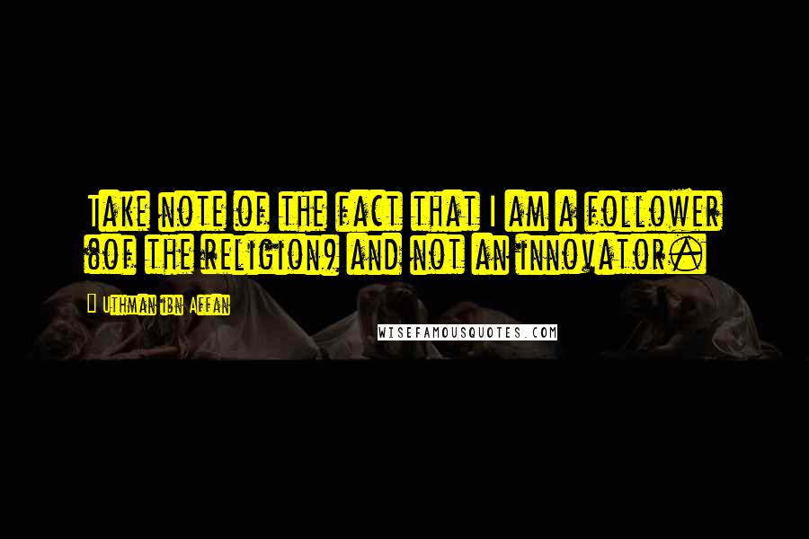 Uthman Ibn Affan Quotes: Take note of the fact that I am a follower (of the religion) and not an innovator.