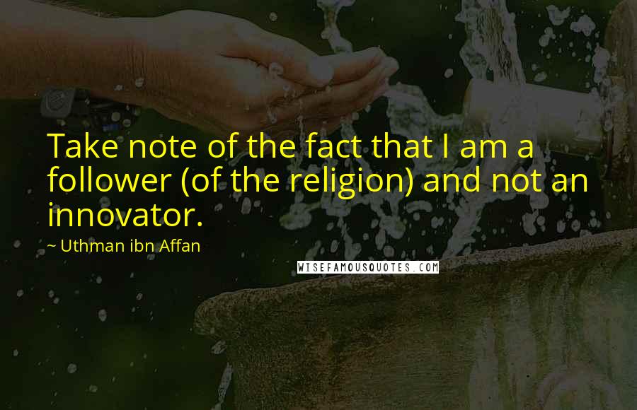 Uthman Ibn Affan Quotes: Take note of the fact that I am a follower (of the religion) and not an innovator.