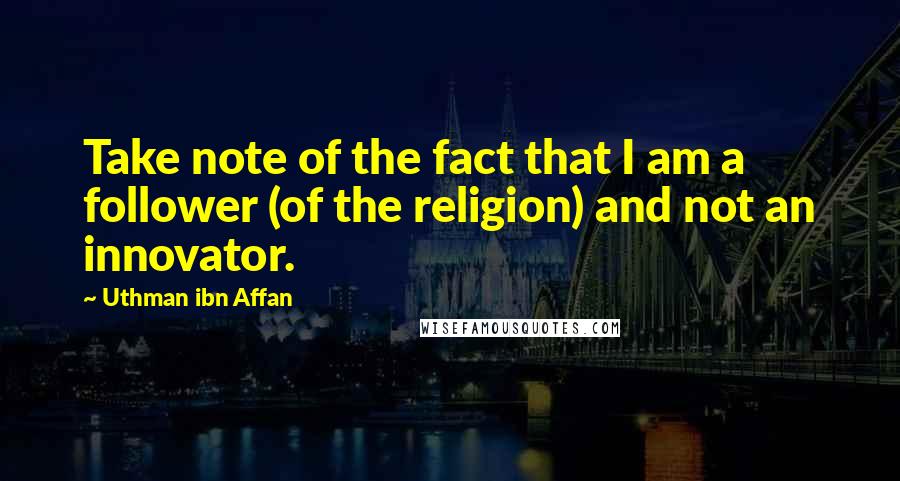 Uthman Ibn Affan Quotes: Take note of the fact that I am a follower (of the religion) and not an innovator.