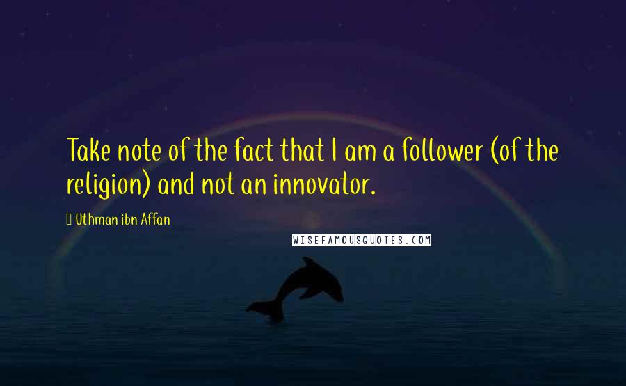 Uthman Ibn Affan Quotes: Take note of the fact that I am a follower (of the religion) and not an innovator.