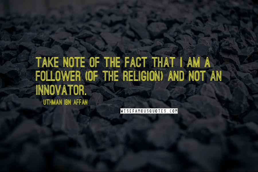 Uthman Ibn Affan Quotes: Take note of the fact that I am a follower (of the religion) and not an innovator.