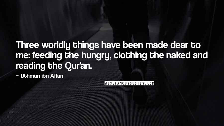 Uthman Ibn Affan Quotes: Three worldly things have been made dear to me: feeding the hungry, clothing the naked and reading the Qur'an.