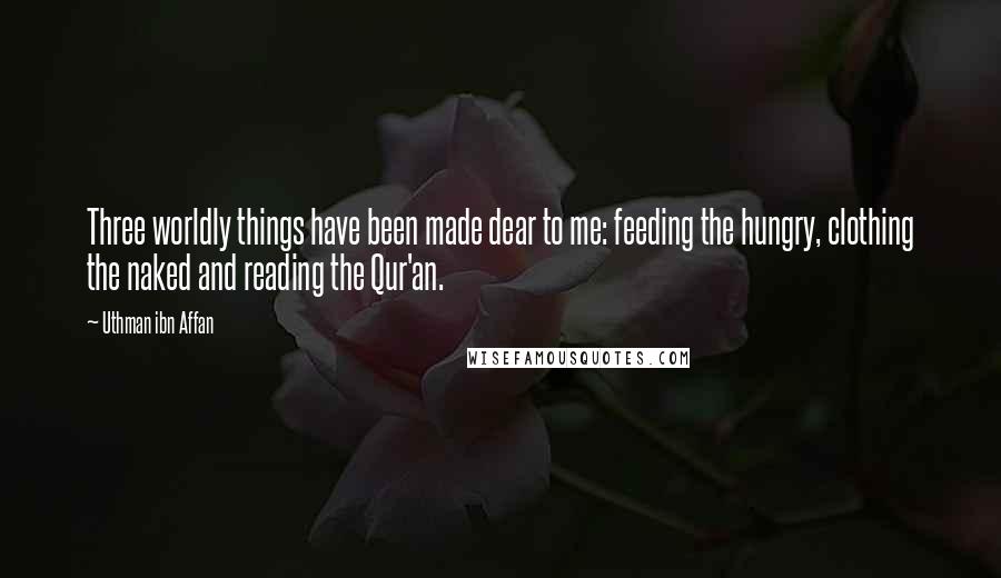 Uthman Ibn Affan Quotes: Three worldly things have been made dear to me: feeding the hungry, clothing the naked and reading the Qur'an.