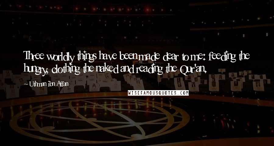 Uthman Ibn Affan Quotes: Three worldly things have been made dear to me: feeding the hungry, clothing the naked and reading the Qur'an.