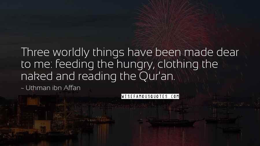 Uthman Ibn Affan Quotes: Three worldly things have been made dear to me: feeding the hungry, clothing the naked and reading the Qur'an.