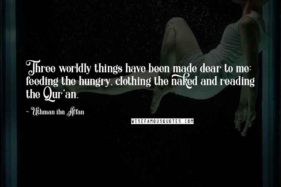 Uthman Ibn Affan Quotes: Three worldly things have been made dear to me: feeding the hungry, clothing the naked and reading the Qur'an.