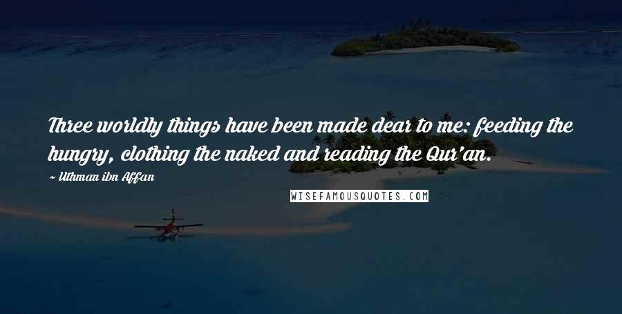 Uthman Ibn Affan Quotes: Three worldly things have been made dear to me: feeding the hungry, clothing the naked and reading the Qur'an.