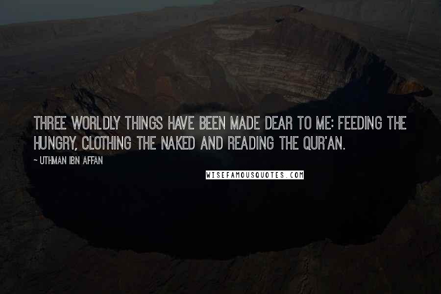 Uthman Ibn Affan Quotes: Three worldly things have been made dear to me: feeding the hungry, clothing the naked and reading the Qur'an.