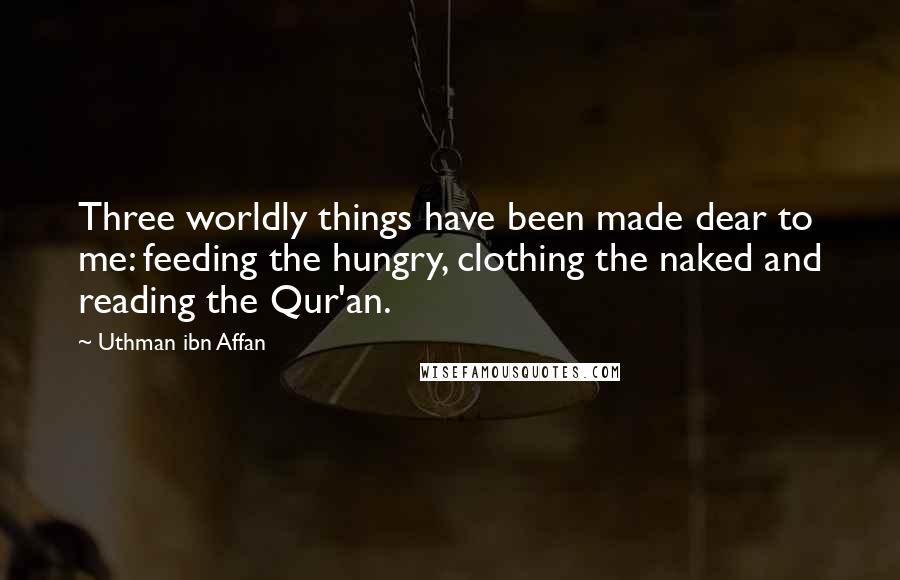 Uthman Ibn Affan Quotes: Three worldly things have been made dear to me: feeding the hungry, clothing the naked and reading the Qur'an.