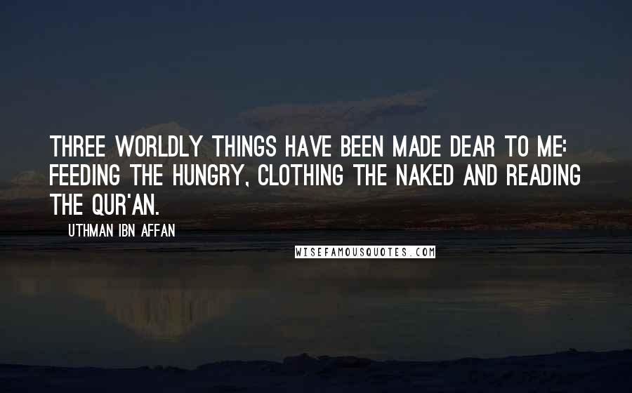 Uthman Ibn Affan Quotes: Three worldly things have been made dear to me: feeding the hungry, clothing the naked and reading the Qur'an.