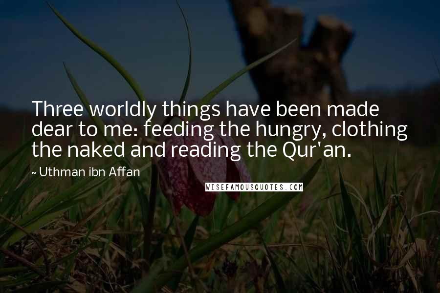 Uthman Ibn Affan Quotes: Three worldly things have been made dear to me: feeding the hungry, clothing the naked and reading the Qur'an.