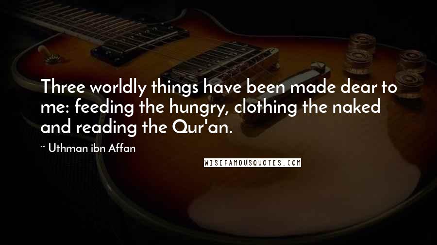 Uthman Ibn Affan Quotes: Three worldly things have been made dear to me: feeding the hungry, clothing the naked and reading the Qur'an.