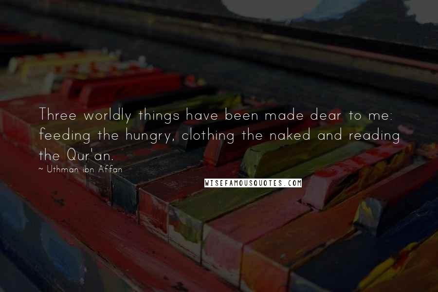 Uthman Ibn Affan Quotes: Three worldly things have been made dear to me: feeding the hungry, clothing the naked and reading the Qur'an.